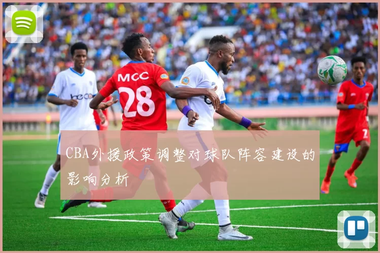 CBA外援政策调整对球队阵容建设的影响分析