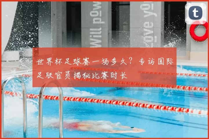 世界杯足球赛一场多久?专访国际足联官员揭秘比赛时长