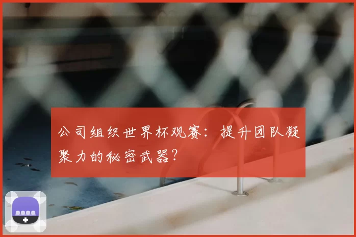 公司组织世界杯观赛:提升团队凝聚力的秘密武器?