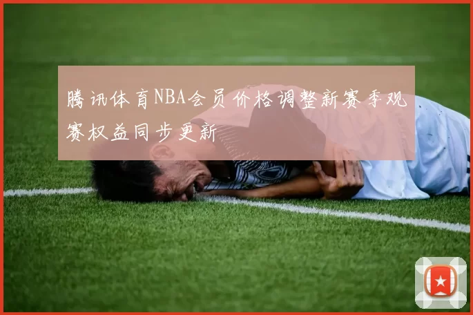 腾讯体育NBA会员价格调整新赛季观赛权益同步更新