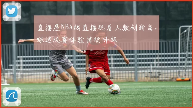 直播屋NBA线直播观看人数创新高,球迷观赛体验持续升级
