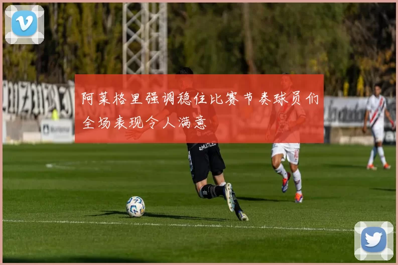 阿莱格里强调稳住比赛节奏球员们全场表现令人满意