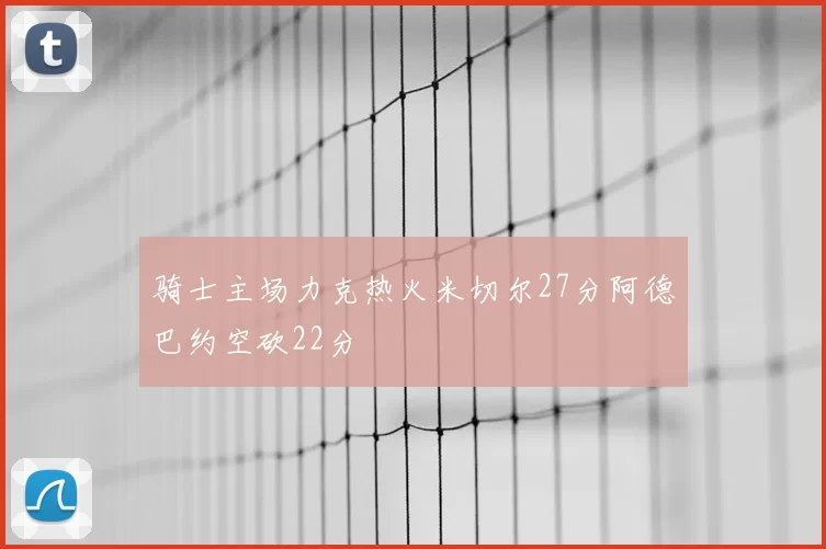 骑士主场力克热火米切尔27分阿德巴约空砍22分