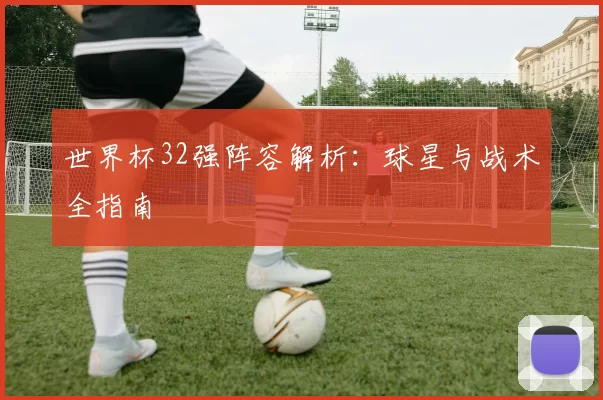 世界杯32强阵容解析:球星与战术全指南