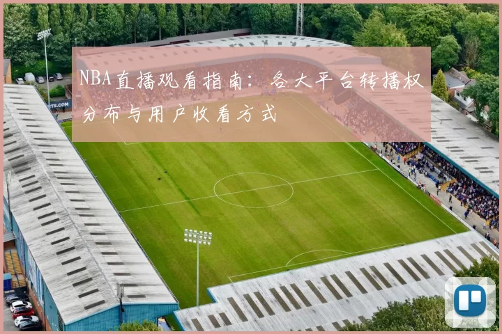 NBA直播观看指南:各大平台转播权分布与用户收看方式