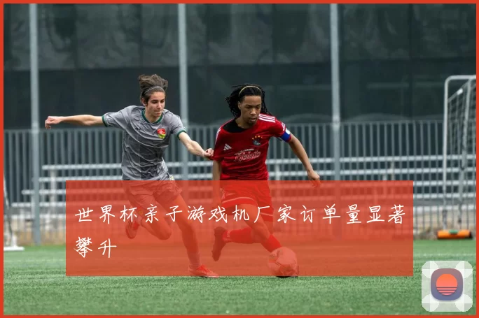 世界杯亲子游戏机厂家订单量显著攀升