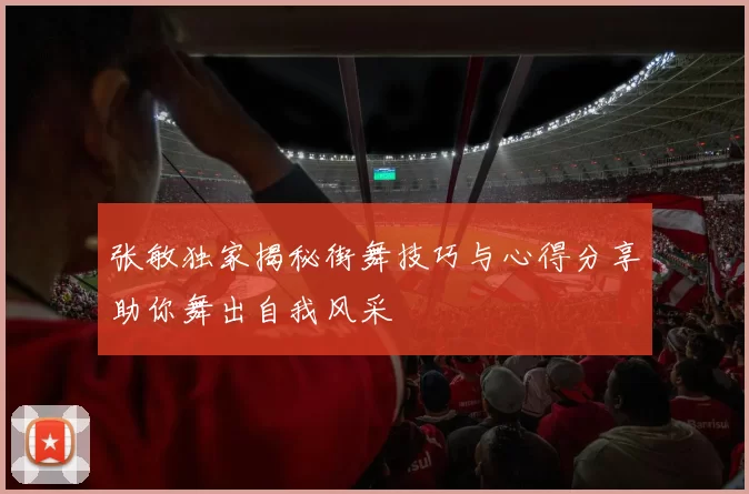 张敏独家揭秘街舞技巧与心得分享助你舞出自我风采
