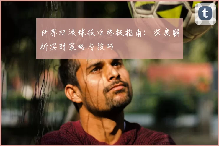 世界杯滚球投注终极指南：深度解析实时策略与技巧