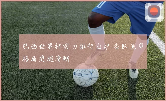 巴西世界杯实力排行出炉 各队竞争格局更趋清晰