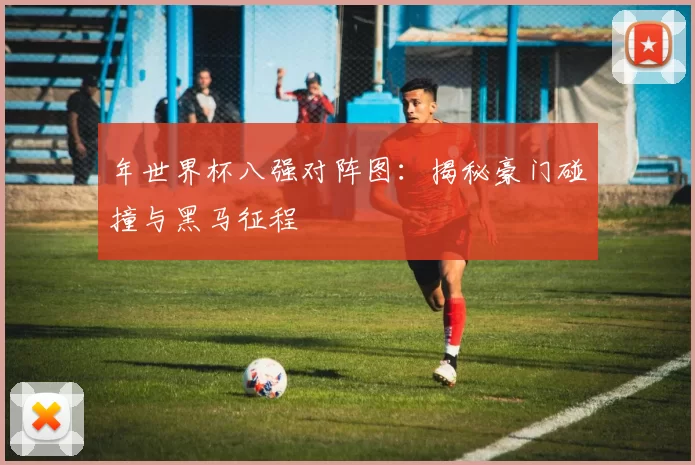 年世界杯八强对阵图:揭秘豪门碰撞与黑马征程
