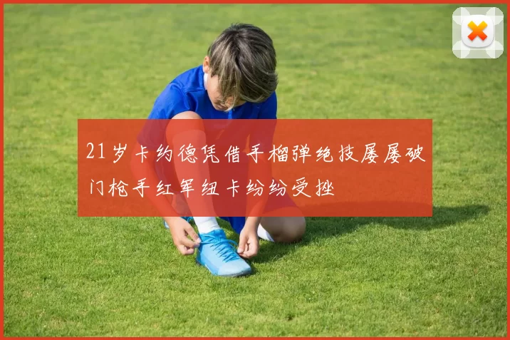 21岁卡约德凭借手榴弹绝技屡屡破门枪手红军纽卡纷纷受挫