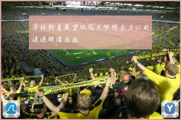 泽林斯基展望双冠王梦想全力以赴追逐辉煌成就