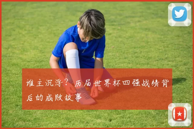 谁主沉浮?历届世界杯四强战绩背后的成败故事