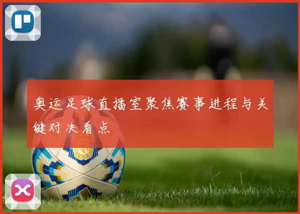奥运足球直播室聚焦赛事进程与关键对决看点