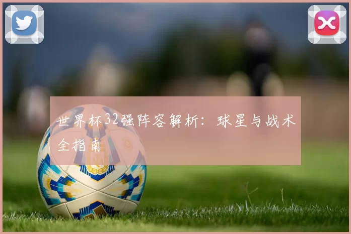 世界杯32强阵容解析:球星与战术全指南