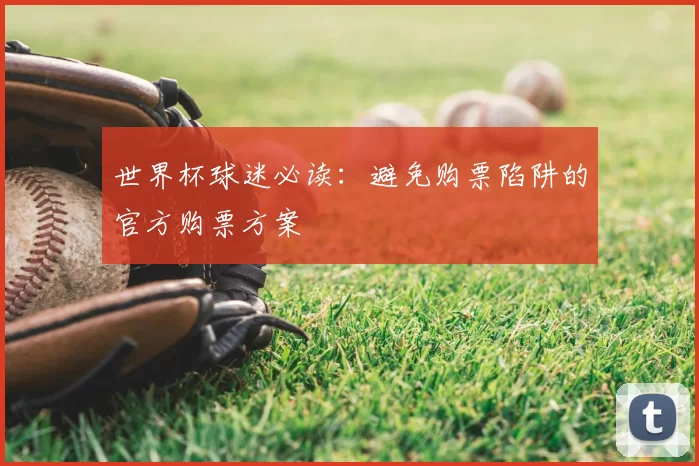 世界杯球迷必读:避免购票陷阱的官方购票方案