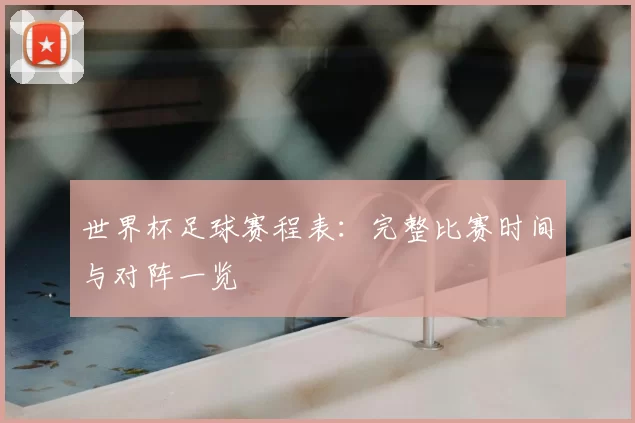世界杯足球赛程表:完整比赛时间与对阵一览