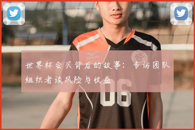 世界杯合买背后的故事:专访团队组织者谈风险与收益