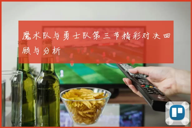 魔术队与勇士队第三节精彩对决回顾与分析