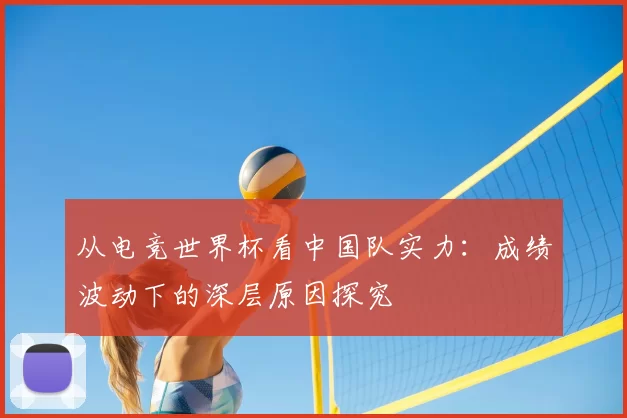 从电竞世界杯看中国队实力:成绩波动下的深层原因探究