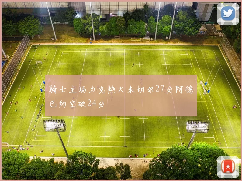 骑士主场力克热火米切尔27分阿德巴约空砍24分