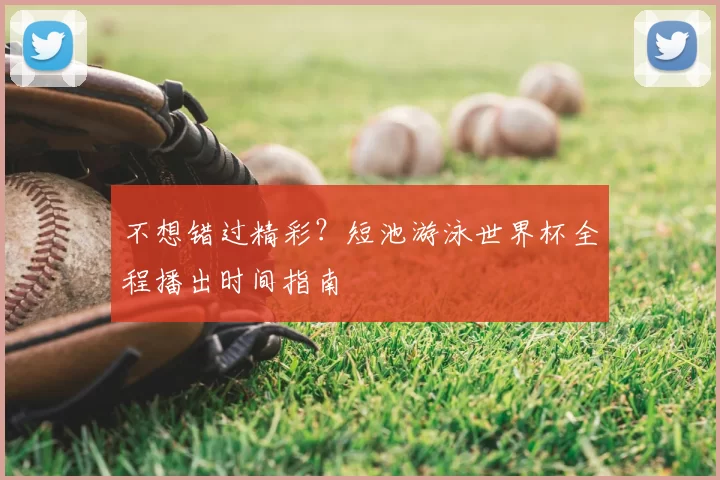 不想错过精彩?短池游泳世界杯全程播出时间指南