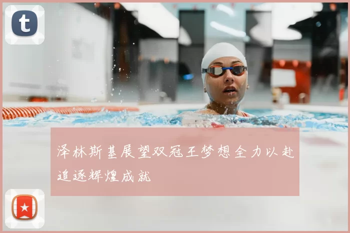 泽林斯基展望双冠王梦想全力以赴追逐辉煌成就