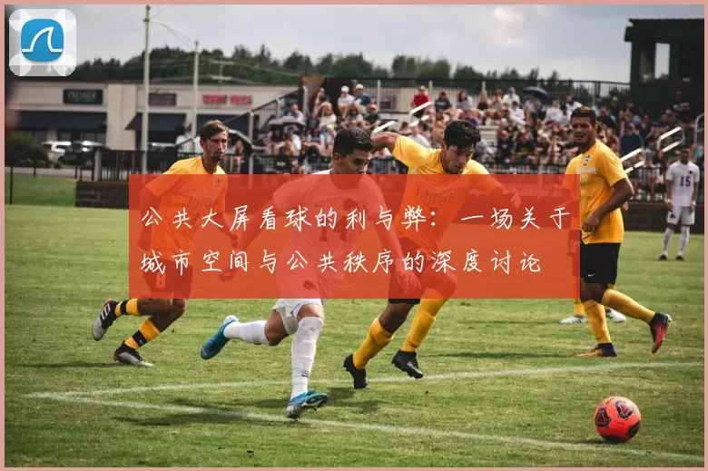 公共大屏看球的利与弊：一场关于城市空间与公共秩序的深度讨论