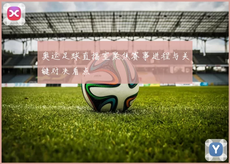 奥运足球直播室聚焦赛事进程与关键对决看点