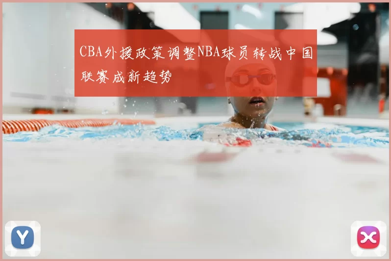 CBA外援政策调整NBA球员转战中国联赛成新趋势