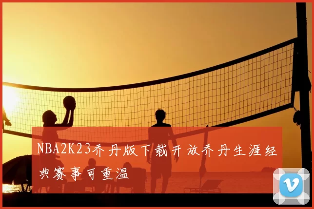 NBA2K23乔丹版下载开放乔丹生涯经典赛事可重温