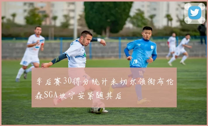季后赛30得分统计米切尔领衔布伦森SGA坎宁安紧随其后