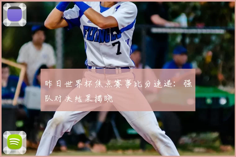 昨日世界杯焦点赛事比分速递:强队对决结果揭晓