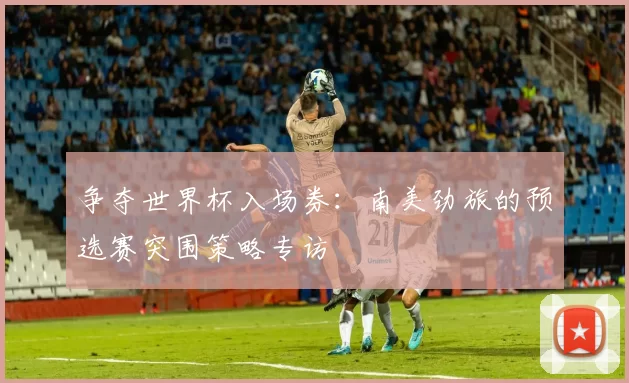 争夺世界杯入场券:南美劲旅的预选赛突围策略专访