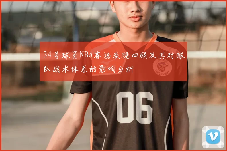 34号球员NBA赛场表现回顾及其对球队战术体系的影响分析