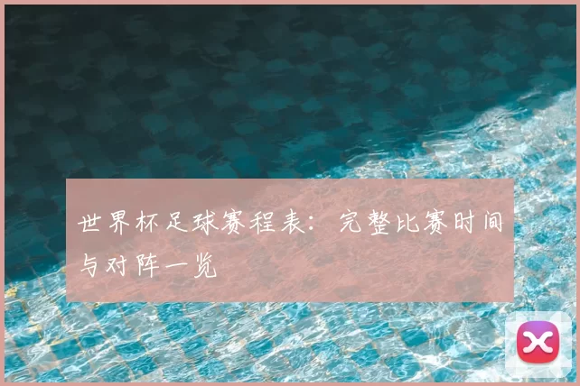 世界杯足球赛程表:完整比赛时间与对阵一览