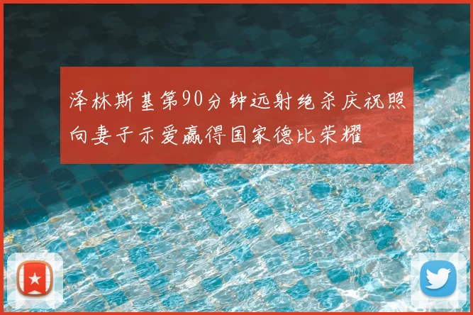 泽林斯基第90分钟远射绝杀庆祝照向妻子示爱赢得国家德比荣耀