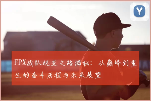 FPX战队蜕变之路揭秘：从巅峰到重生的奋斗历程与未来展望