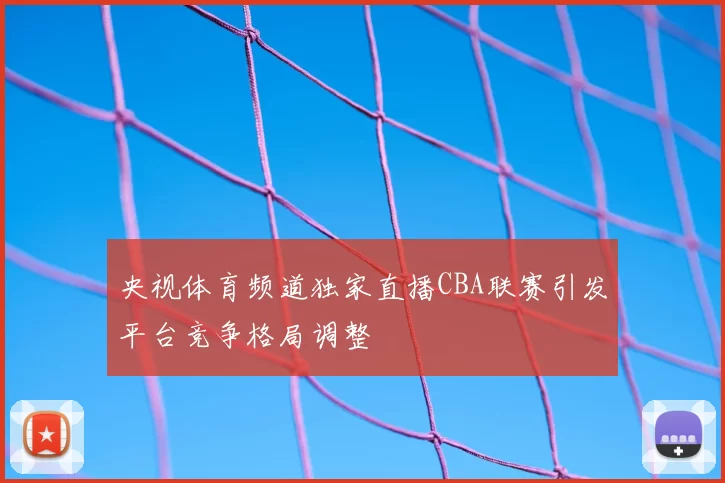 央视体育频道独家直播CBA联赛引发平台竞争格局调整