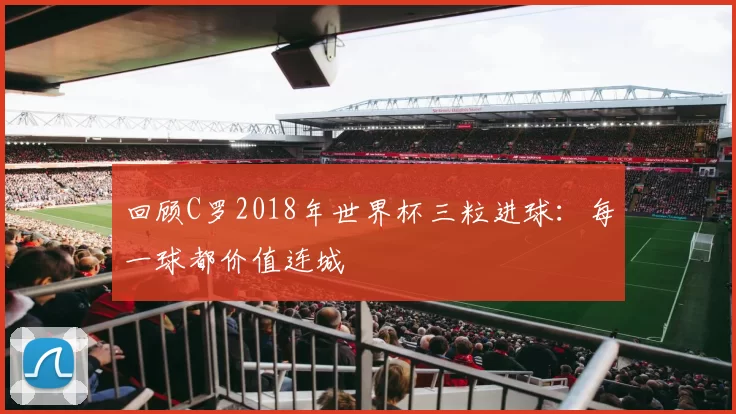 回顾C罗2018年世界杯三粒进球:每一球都价值连城