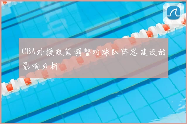 CBA外援政策调整对球队阵容建设的影响分析