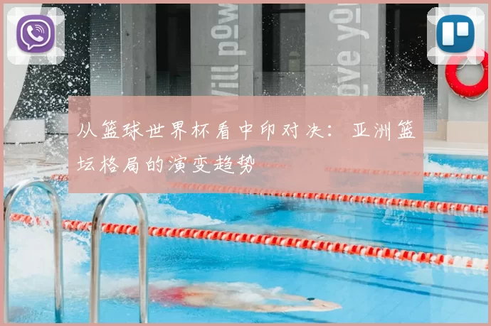 从篮球世界杯看中印对决：亚洲篮坛格局的演变趋势
