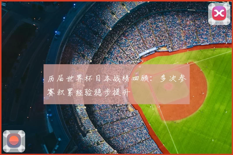 历届世界杯日本战绩回顾:多次参赛积累经验稳步提升