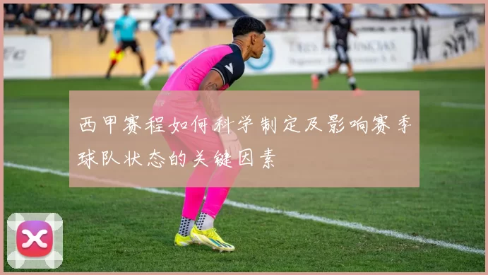 西甲赛程如何科学制定及影响赛季球队状态的关键因素
