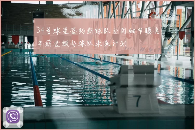 34号球星签约新球队合同细节曝光年薪金额与球队未来计划