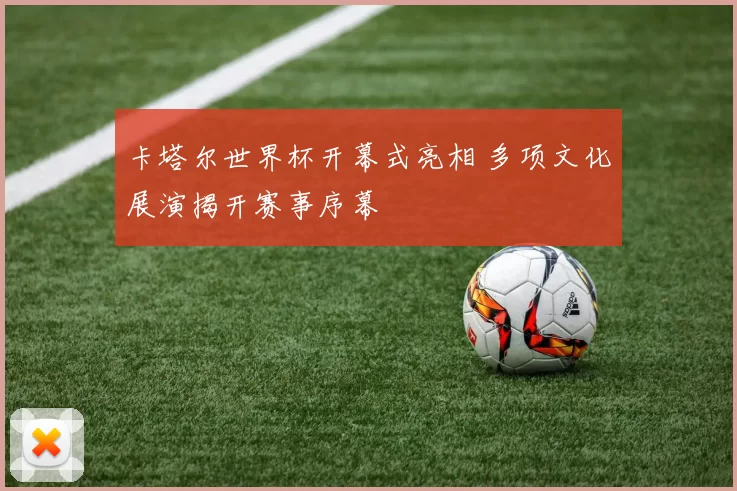 卡塔尔世界杯开幕式亮相 多项文化展演揭开赛事序幕