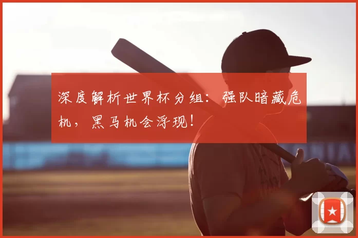 深度解析世界杯分组：强队暗藏危机，黑马机会浮现！