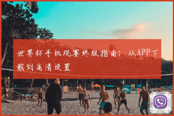 世界杯手机观赛终极指南：从APP下载到高清设置