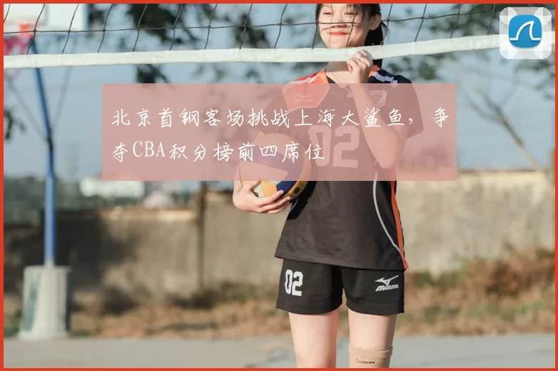 北京首钢客场挑战上海大鲨鱼，争夺CBA积分榜前四席位