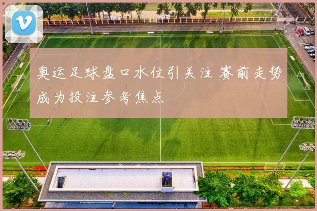 奥运足球盘口水位引关注 赛前走势成为投注参考焦点